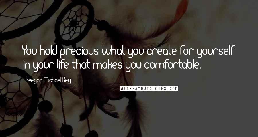 Keegan-Michael Key Quotes: You hold precious what you create for yourself in your life that makes you comfortable.