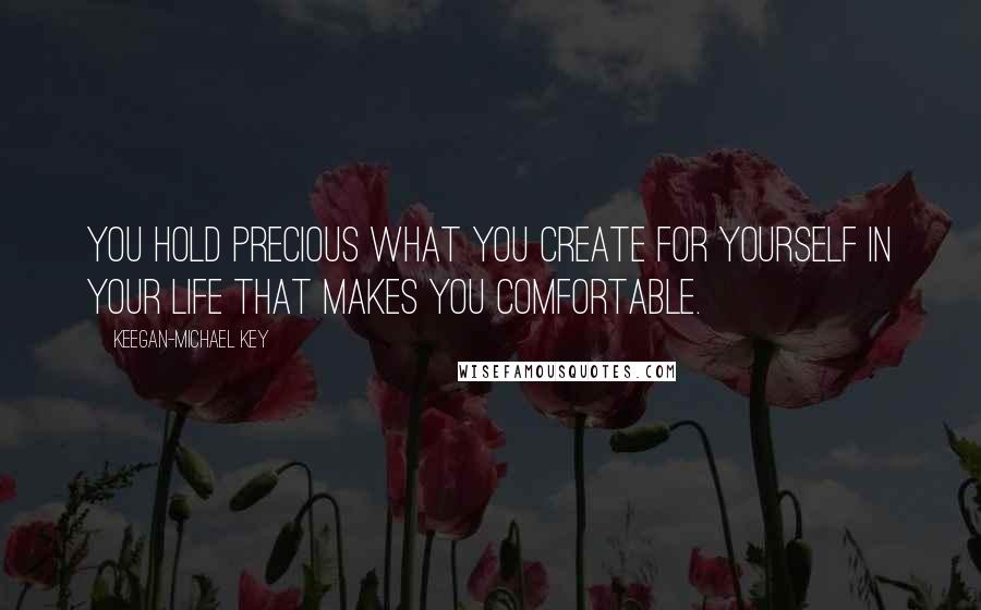 Keegan-Michael Key Quotes: You hold precious what you create for yourself in your life that makes you comfortable.