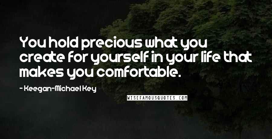 Keegan-Michael Key Quotes: You hold precious what you create for yourself in your life that makes you comfortable.