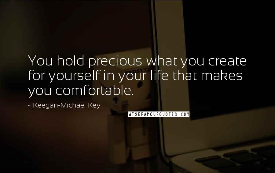 Keegan-Michael Key Quotes: You hold precious what you create for yourself in your life that makes you comfortable.