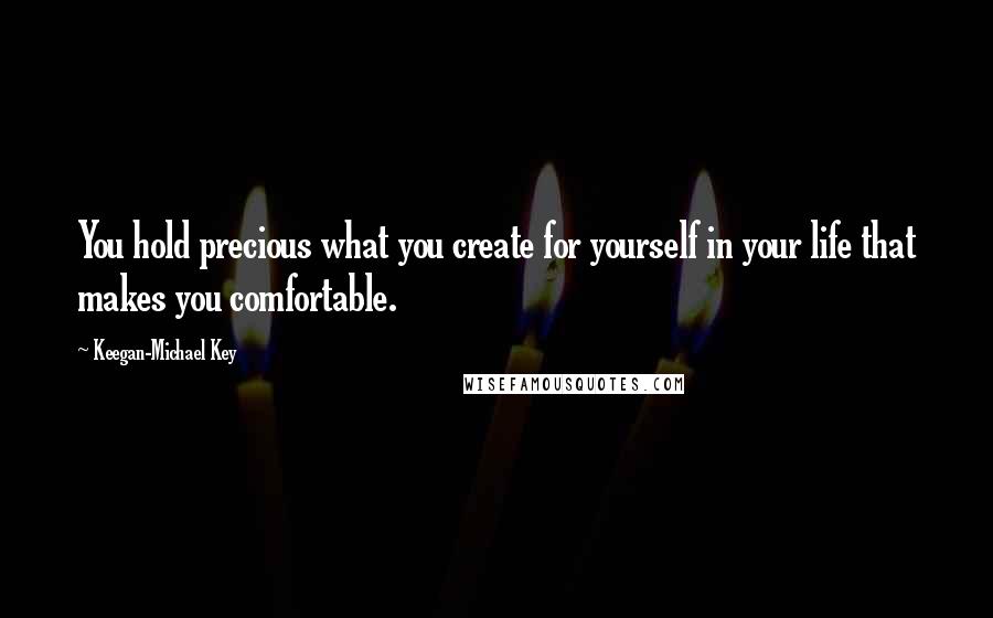 Keegan-Michael Key Quotes: You hold precious what you create for yourself in your life that makes you comfortable.
