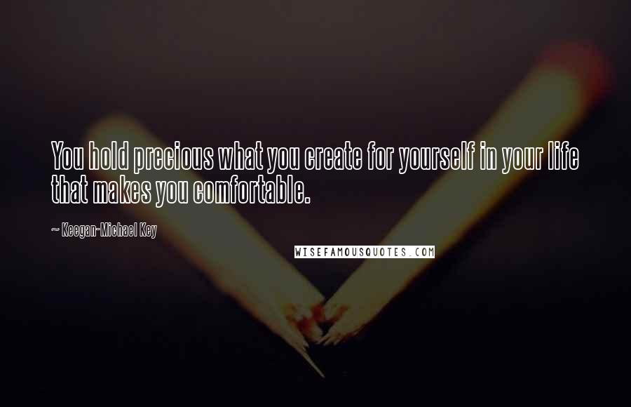 Keegan-Michael Key Quotes: You hold precious what you create for yourself in your life that makes you comfortable.