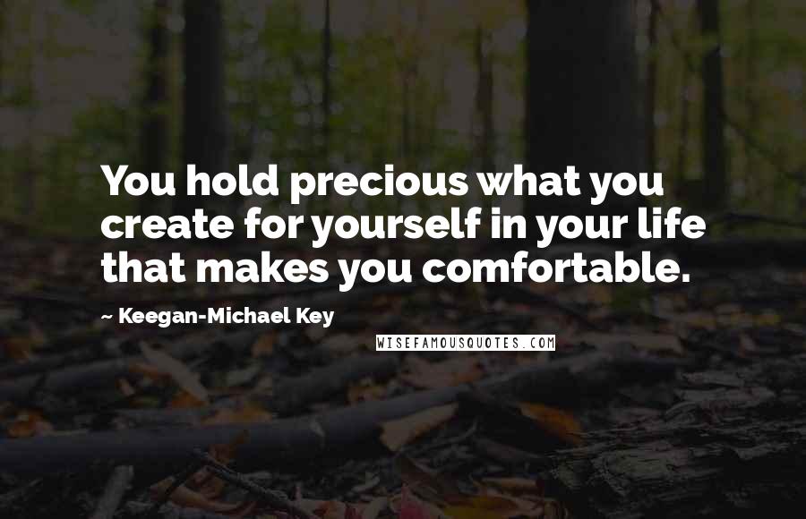 Keegan-Michael Key Quotes: You hold precious what you create for yourself in your life that makes you comfortable.