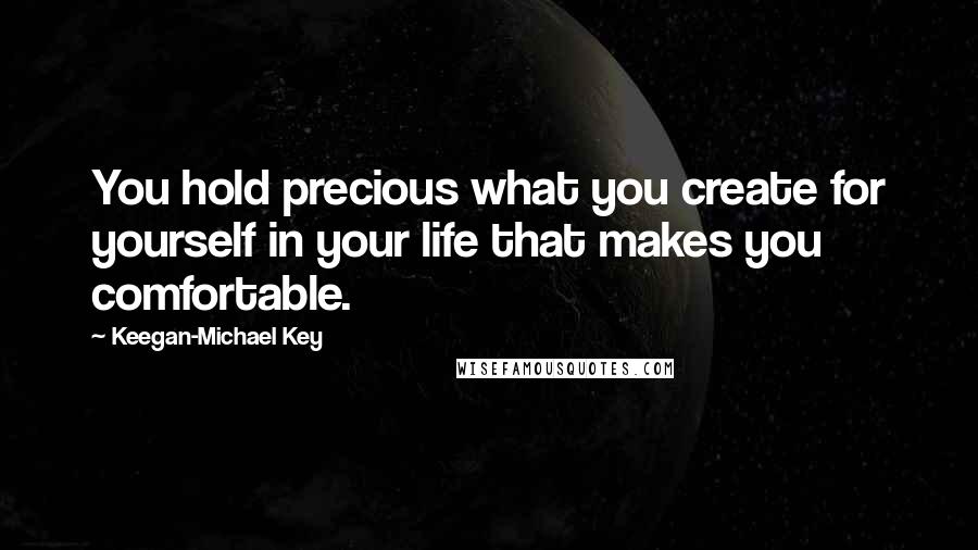 Keegan-Michael Key Quotes: You hold precious what you create for yourself in your life that makes you comfortable.