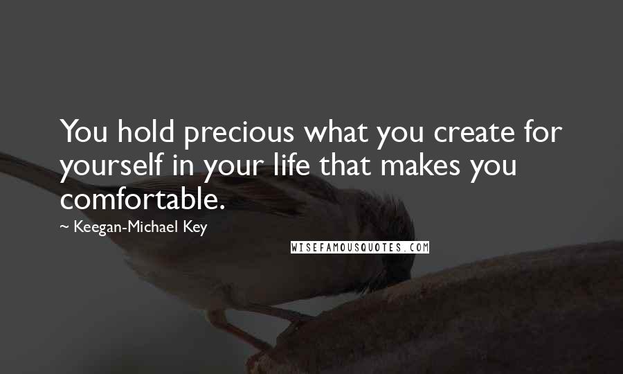 Keegan-Michael Key Quotes: You hold precious what you create for yourself in your life that makes you comfortable.