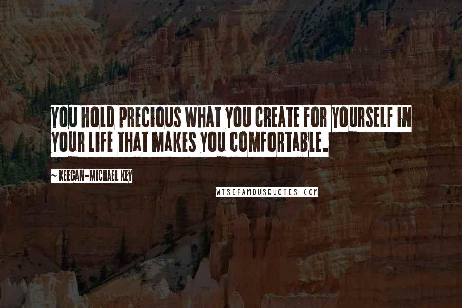 Keegan-Michael Key Quotes: You hold precious what you create for yourself in your life that makes you comfortable.