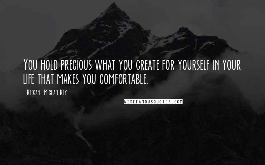 Keegan-Michael Key Quotes: You hold precious what you create for yourself in your life that makes you comfortable.