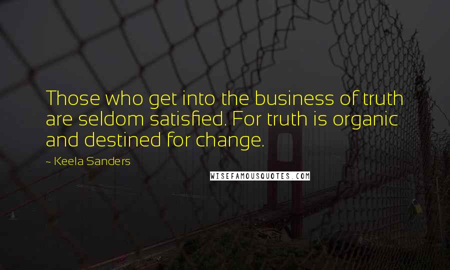Keela Sanders Quotes: Those who get into the business of truth are seldom satisfied. For truth is organic and destined for change.