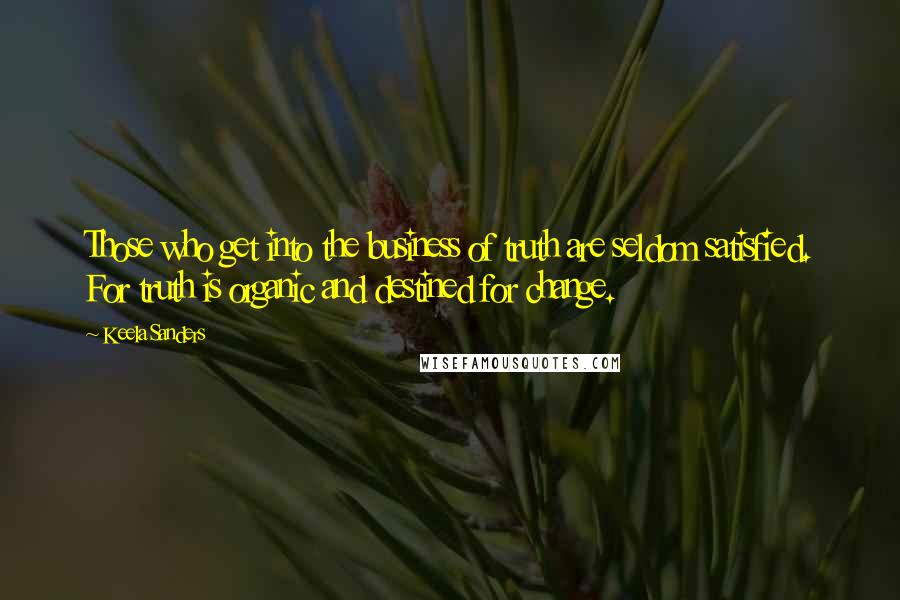 Keela Sanders Quotes: Those who get into the business of truth are seldom satisfied. For truth is organic and destined for change.