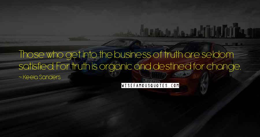 Keela Sanders Quotes: Those who get into the business of truth are seldom satisfied. For truth is organic and destined for change.