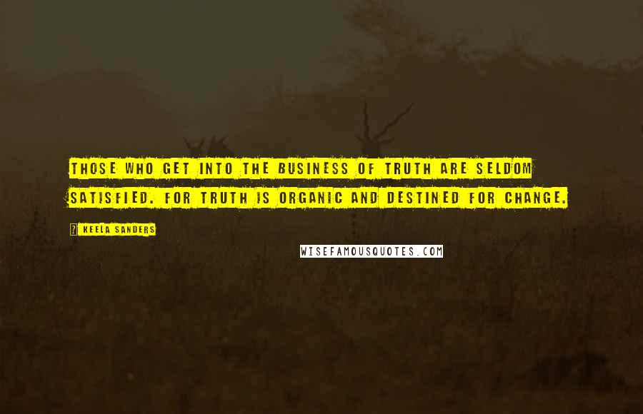 Keela Sanders Quotes: Those who get into the business of truth are seldom satisfied. For truth is organic and destined for change.