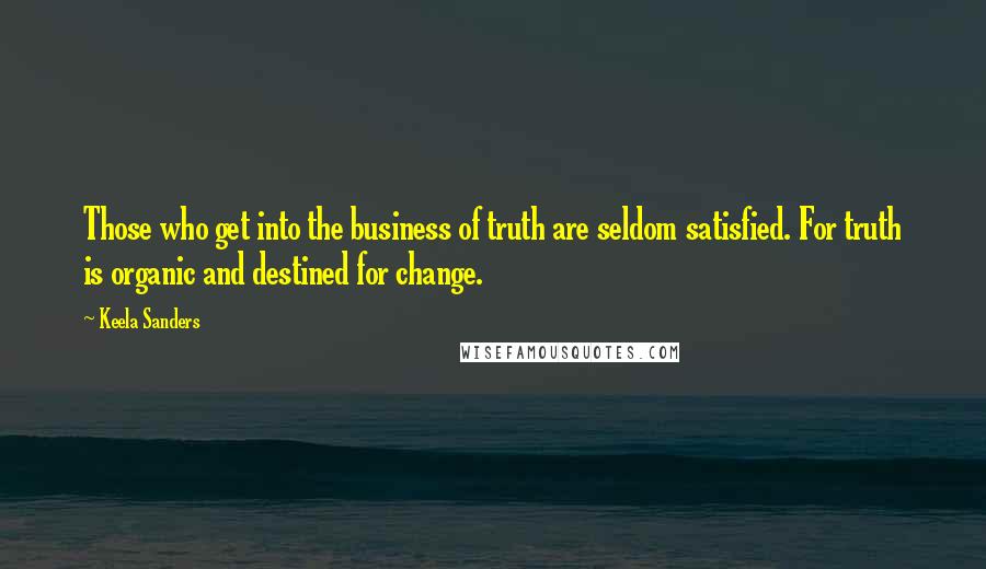 Keela Sanders Quotes: Those who get into the business of truth are seldom satisfied. For truth is organic and destined for change.