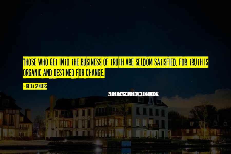 Keela Sanders Quotes: Those who get into the business of truth are seldom satisfied. For truth is organic and destined for change.