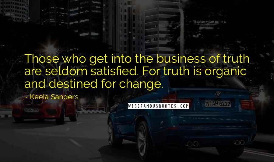 Keela Sanders Quotes: Those who get into the business of truth are seldom satisfied. For truth is organic and destined for change.