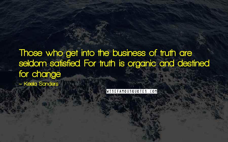 Keela Sanders Quotes: Those who get into the business of truth are seldom satisfied. For truth is organic and destined for change.