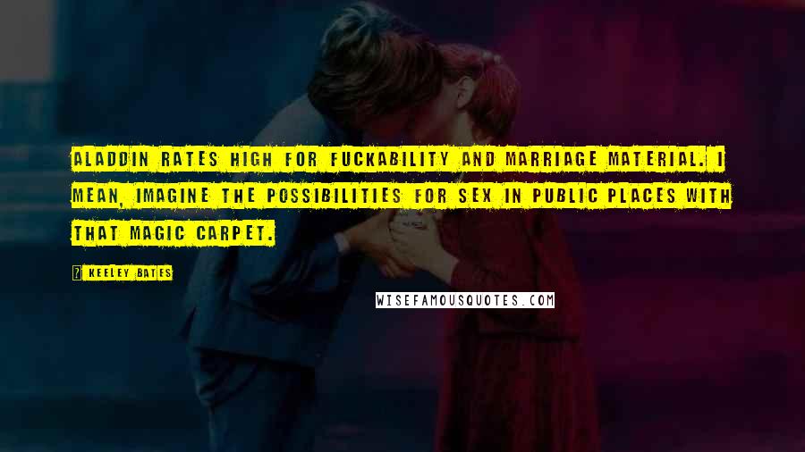 Keeley Bates Quotes: Aladdin rates high for fuckability and marriage material. I mean, imagine the possibilities for sex in public places with that magic carpet.