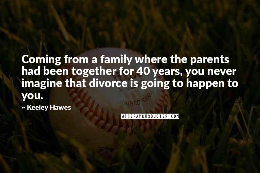 Keeley Hawes Quotes: Coming from a family where the parents had been together for 40 years, you never imagine that divorce is going to happen to you.