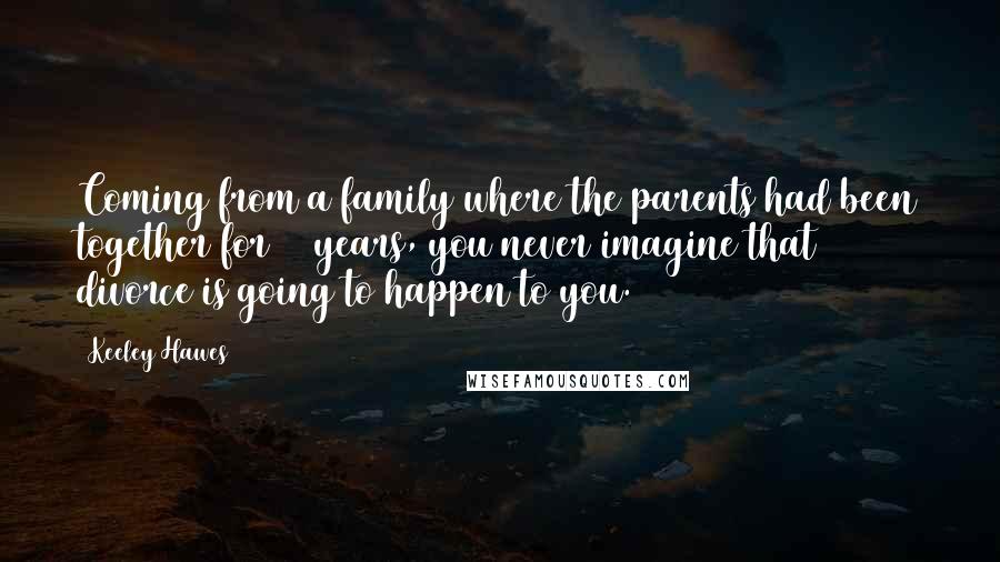 Keeley Hawes Quotes: Coming from a family where the parents had been together for 40 years, you never imagine that divorce is going to happen to you.