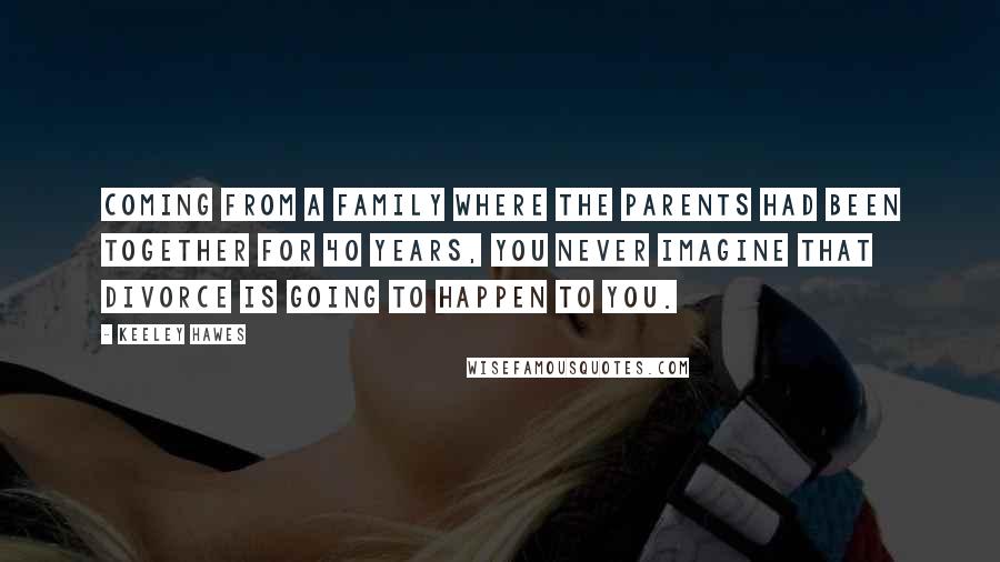 Keeley Hawes Quotes: Coming from a family where the parents had been together for 40 years, you never imagine that divorce is going to happen to you.