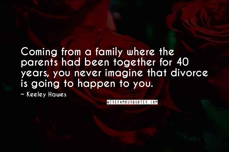 Keeley Hawes Quotes: Coming from a family where the parents had been together for 40 years, you never imagine that divorce is going to happen to you.