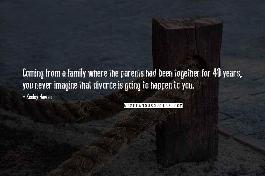 Keeley Hawes Quotes: Coming from a family where the parents had been together for 40 years, you never imagine that divorce is going to happen to you.