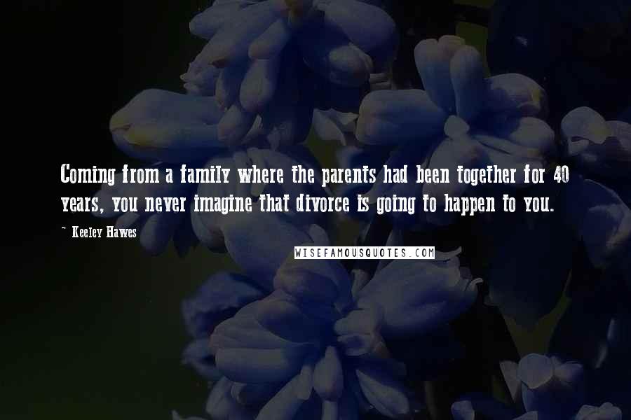 Keeley Hawes Quotes: Coming from a family where the parents had been together for 40 years, you never imagine that divorce is going to happen to you.