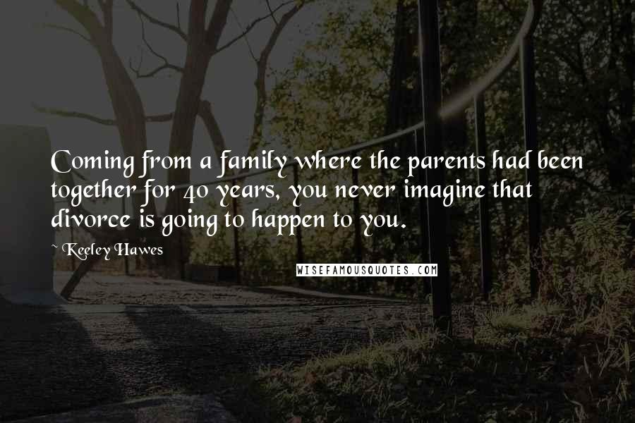 Keeley Hawes Quotes: Coming from a family where the parents had been together for 40 years, you never imagine that divorce is going to happen to you.