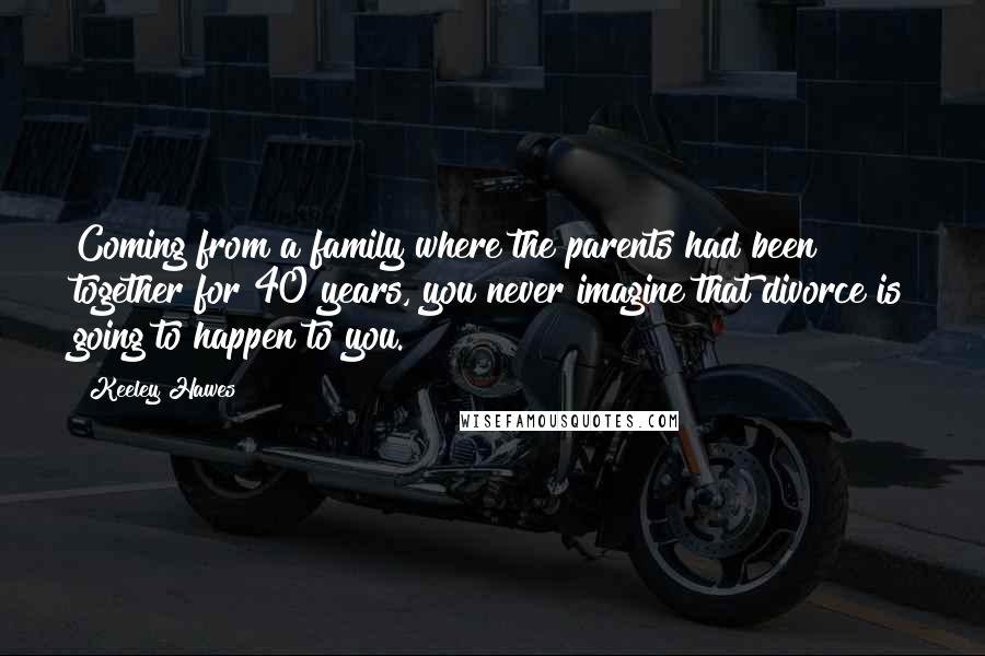 Keeley Hawes Quotes: Coming from a family where the parents had been together for 40 years, you never imagine that divorce is going to happen to you.