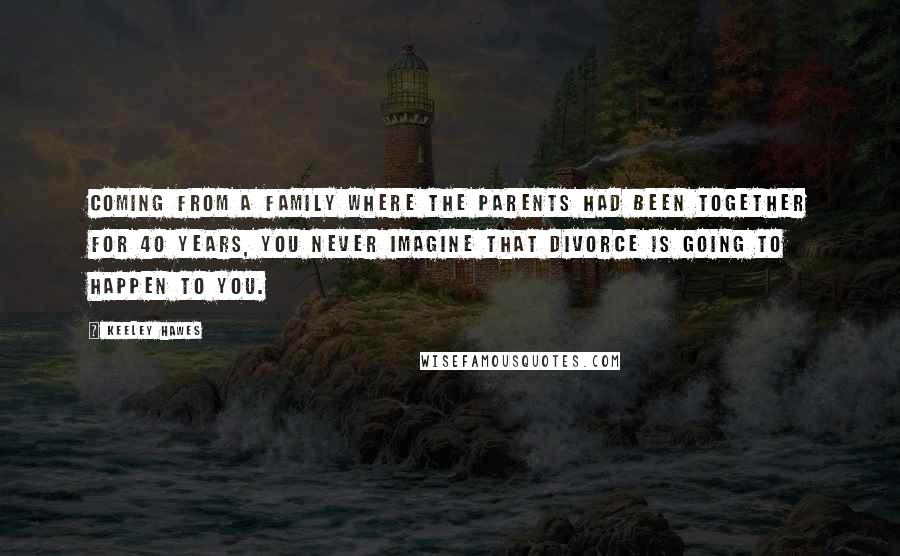 Keeley Hawes Quotes: Coming from a family where the parents had been together for 40 years, you never imagine that divorce is going to happen to you.