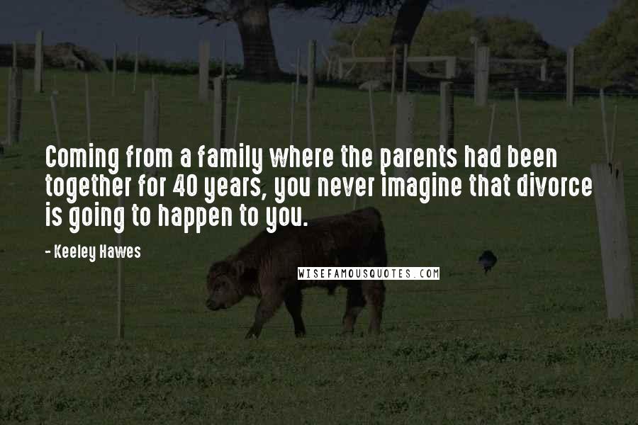 Keeley Hawes Quotes: Coming from a family where the parents had been together for 40 years, you never imagine that divorce is going to happen to you.