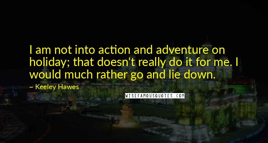 Keeley Hawes Quotes: I am not into action and adventure on holiday; that doesn't really do it for me. I would much rather go and lie down.