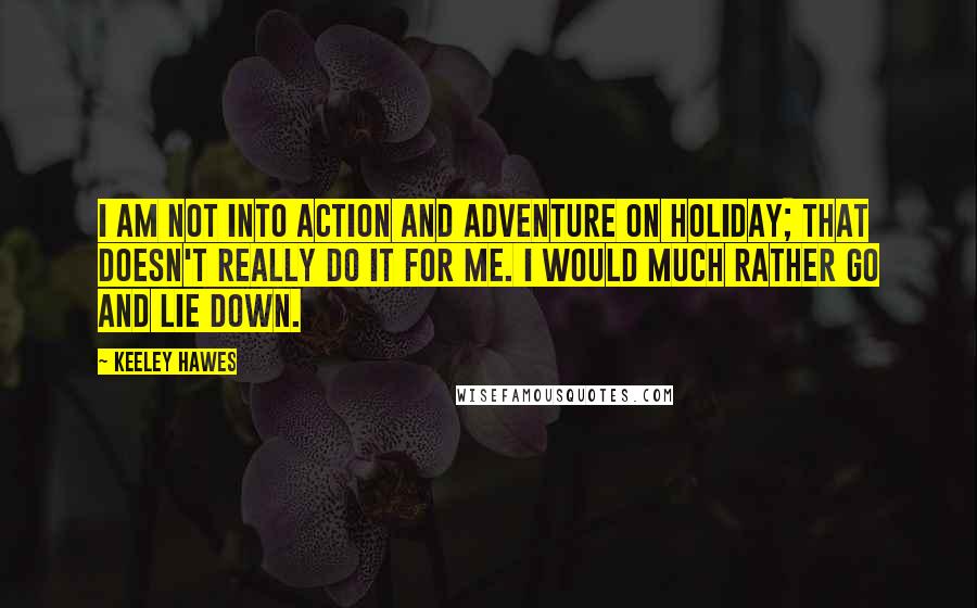 Keeley Hawes Quotes: I am not into action and adventure on holiday; that doesn't really do it for me. I would much rather go and lie down.
