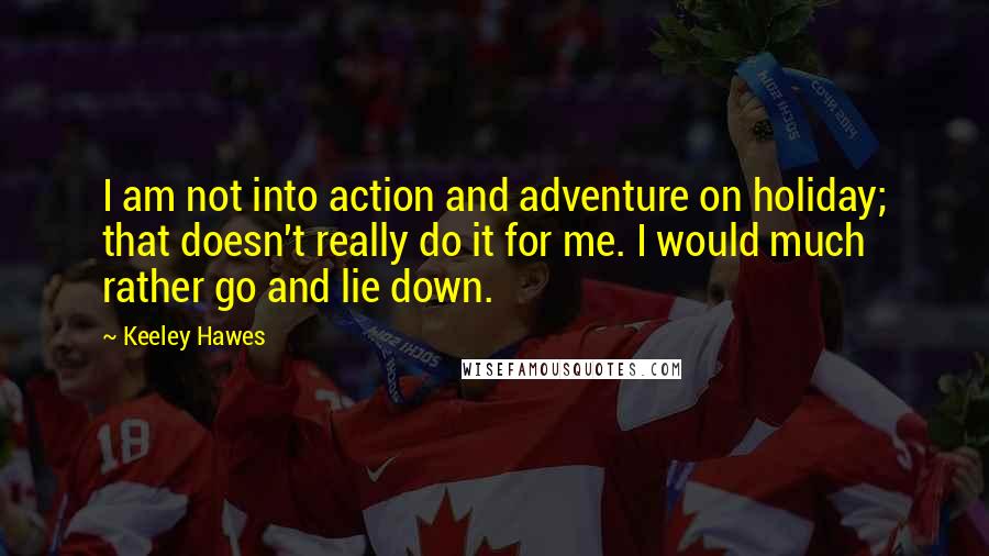 Keeley Hawes Quotes: I am not into action and adventure on holiday; that doesn't really do it for me. I would much rather go and lie down.