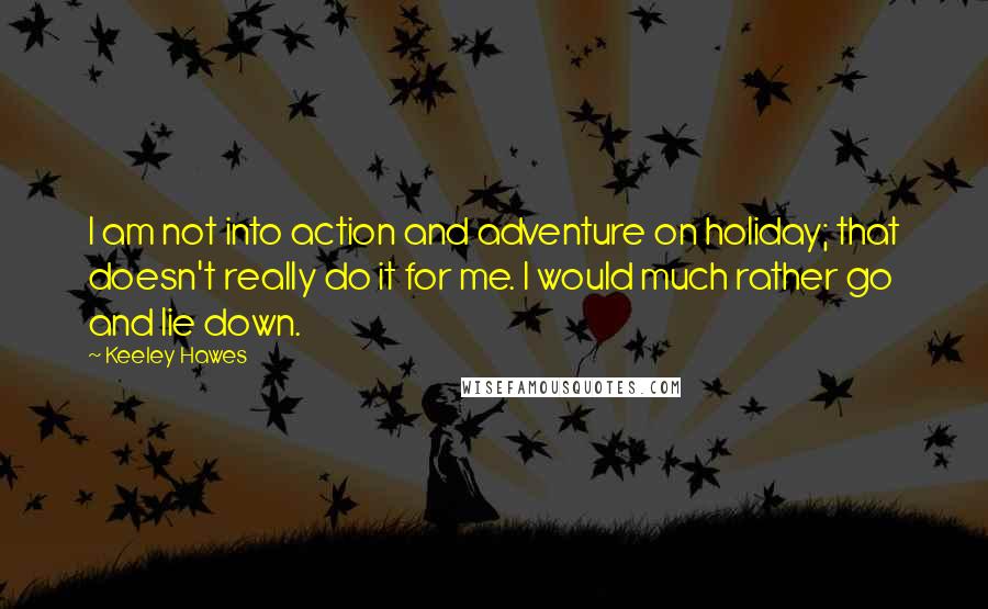 Keeley Hawes Quotes: I am not into action and adventure on holiday; that doesn't really do it for me. I would much rather go and lie down.