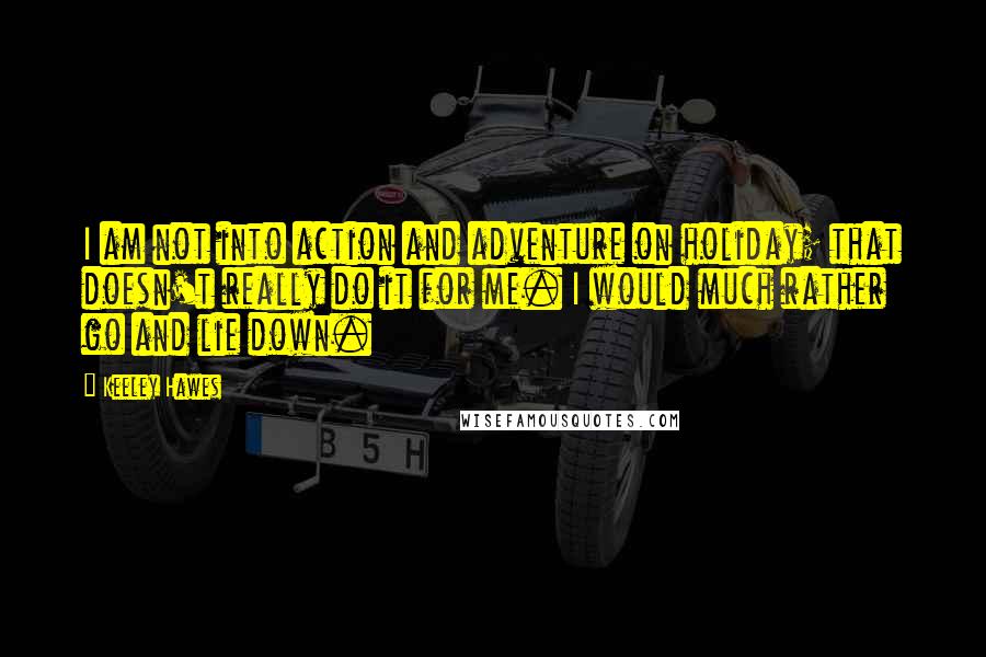 Keeley Hawes Quotes: I am not into action and adventure on holiday; that doesn't really do it for me. I would much rather go and lie down.