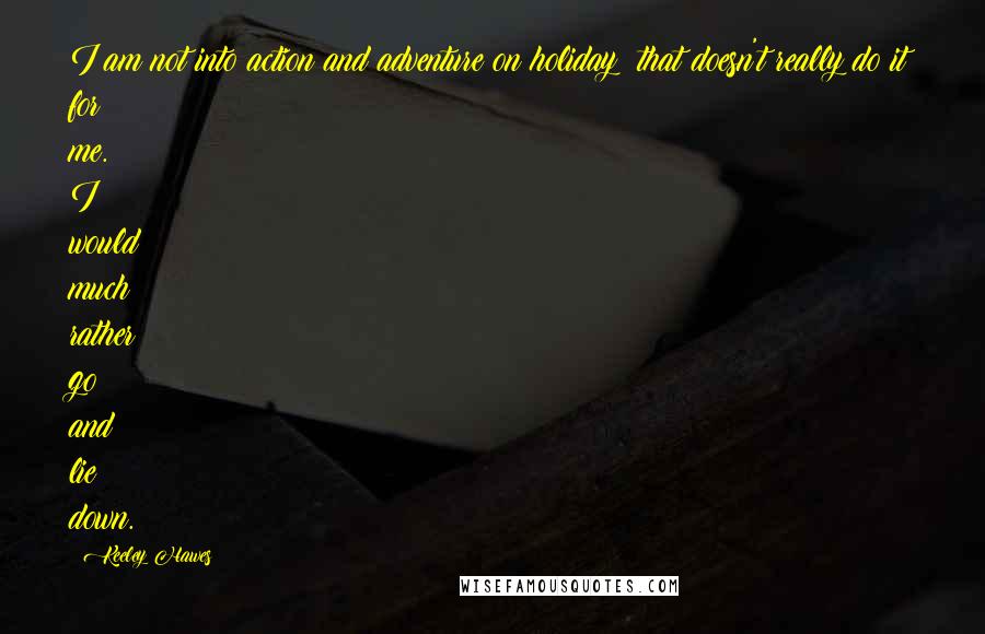 Keeley Hawes Quotes: I am not into action and adventure on holiday; that doesn't really do it for me. I would much rather go and lie down.