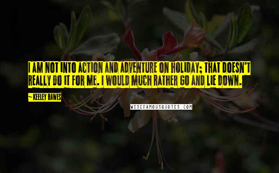 Keeley Hawes Quotes: I am not into action and adventure on holiday; that doesn't really do it for me. I would much rather go and lie down.