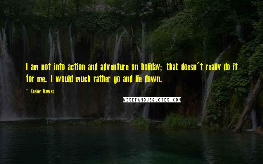 Keeley Hawes Quotes: I am not into action and adventure on holiday; that doesn't really do it for me. I would much rather go and lie down.