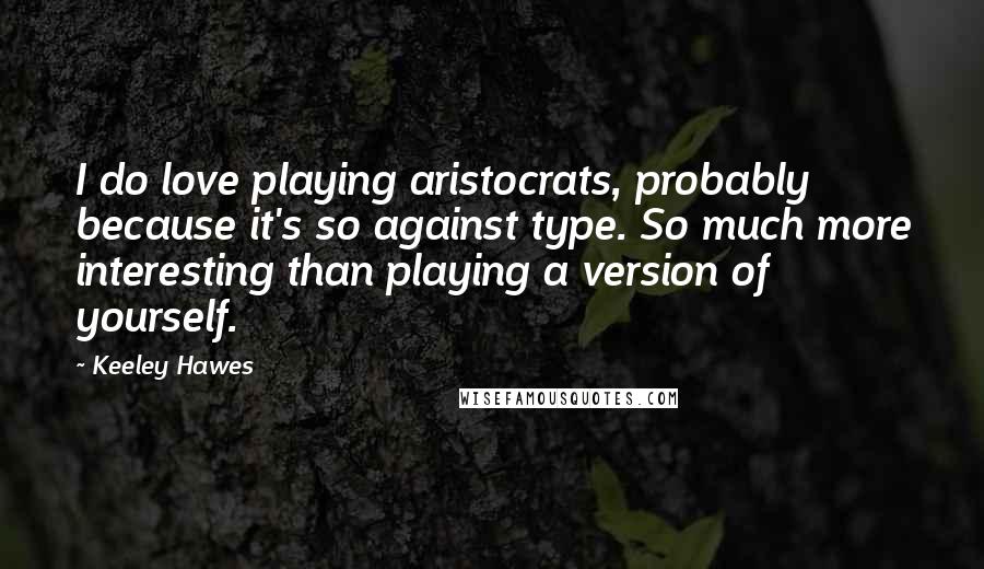 Keeley Hawes Quotes: I do love playing aristocrats, probably because it's so against type. So much more interesting than playing a version of yourself.
