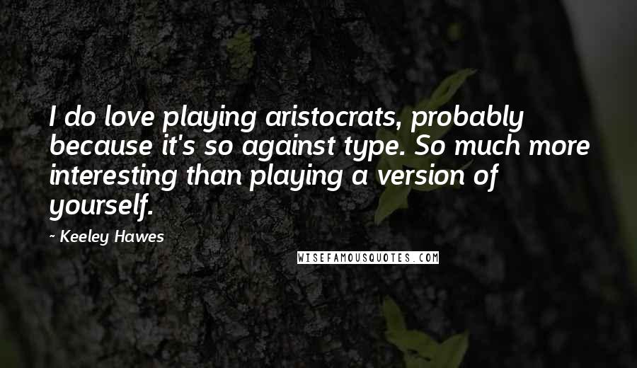 Keeley Hawes Quotes: I do love playing aristocrats, probably because it's so against type. So much more interesting than playing a version of yourself.