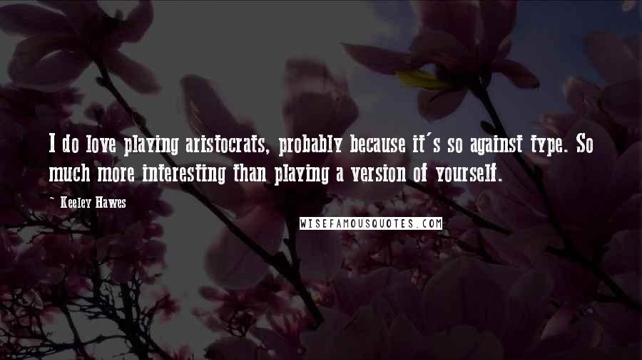 Keeley Hawes Quotes: I do love playing aristocrats, probably because it's so against type. So much more interesting than playing a version of yourself.