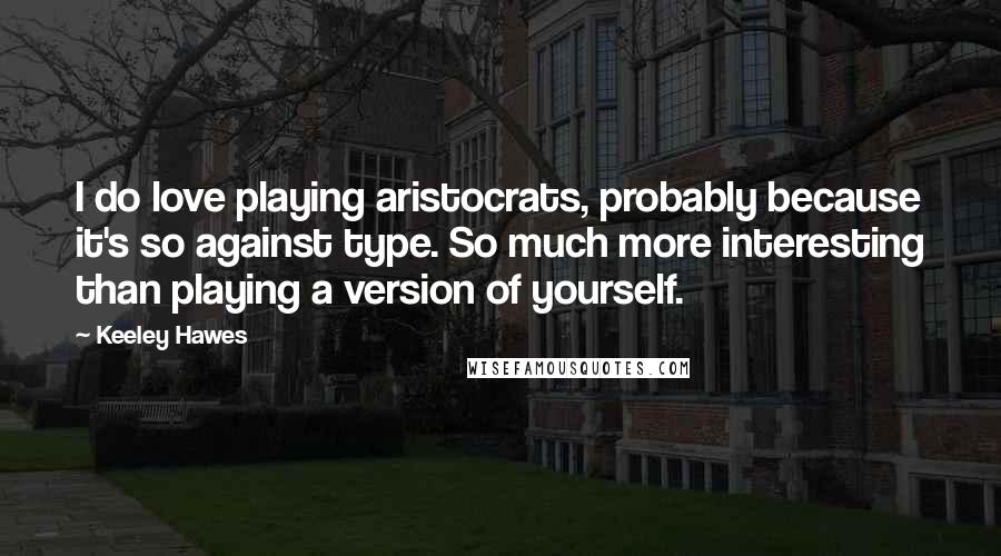 Keeley Hawes Quotes: I do love playing aristocrats, probably because it's so against type. So much more interesting than playing a version of yourself.