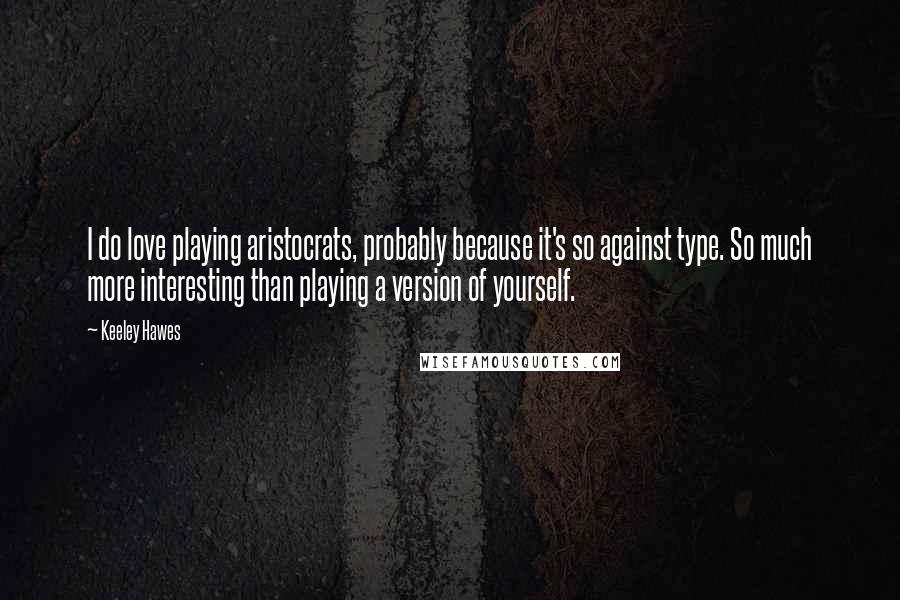 Keeley Hawes Quotes: I do love playing aristocrats, probably because it's so against type. So much more interesting than playing a version of yourself.