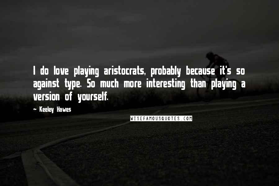 Keeley Hawes Quotes: I do love playing aristocrats, probably because it's so against type. So much more interesting than playing a version of yourself.