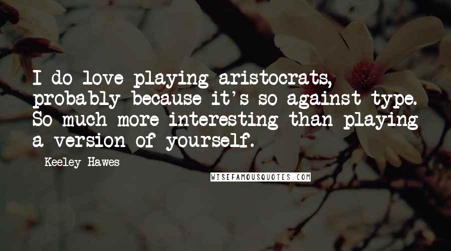 Keeley Hawes Quotes: I do love playing aristocrats, probably because it's so against type. So much more interesting than playing a version of yourself.