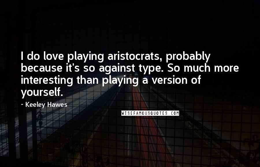 Keeley Hawes Quotes: I do love playing aristocrats, probably because it's so against type. So much more interesting than playing a version of yourself.