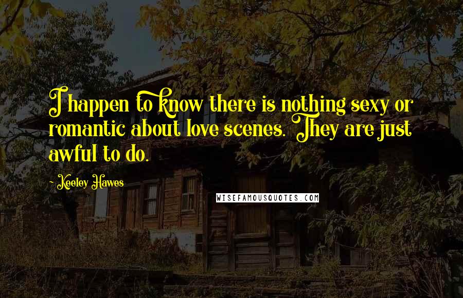 Keeley Hawes Quotes: I happen to know there is nothing sexy or romantic about love scenes. They are just awful to do.