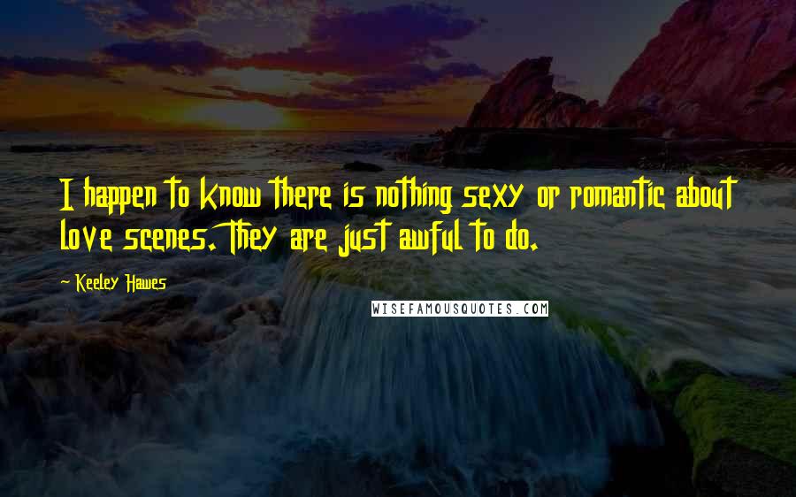 Keeley Hawes Quotes: I happen to know there is nothing sexy or romantic about love scenes. They are just awful to do.