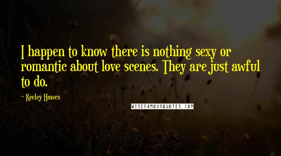 Keeley Hawes Quotes: I happen to know there is nothing sexy or romantic about love scenes. They are just awful to do.