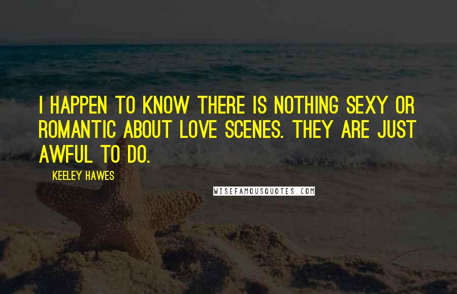 Keeley Hawes Quotes: I happen to know there is nothing sexy or romantic about love scenes. They are just awful to do.